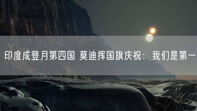 印度成登月第四国 莫迪挥国旗庆祝：我们是第一