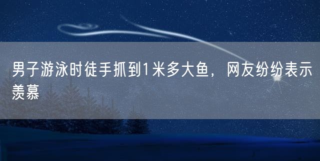 男子游泳时徒手抓到1米多大鱼，网友纷纷表示羡慕