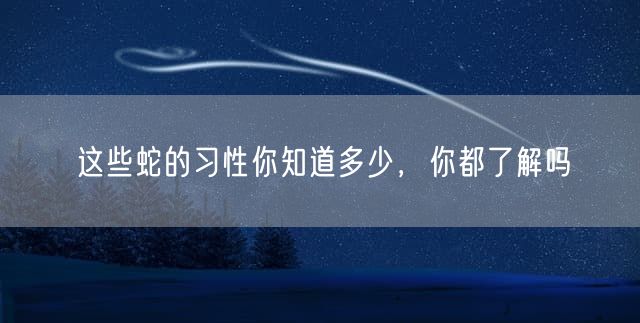 这些蛇的习性你知道多少，你都了解吗