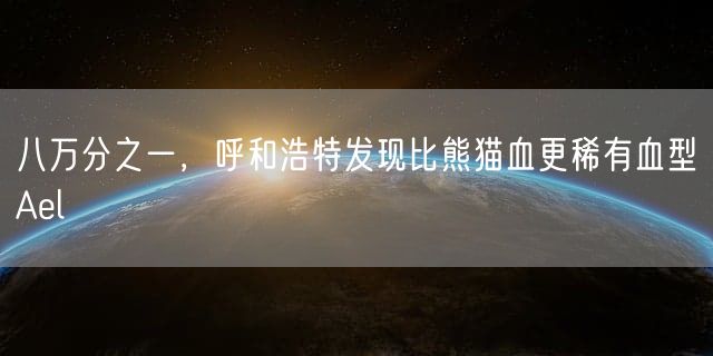 八万分之一，呼和浩特发现比熊猫血更稀有血型Ael