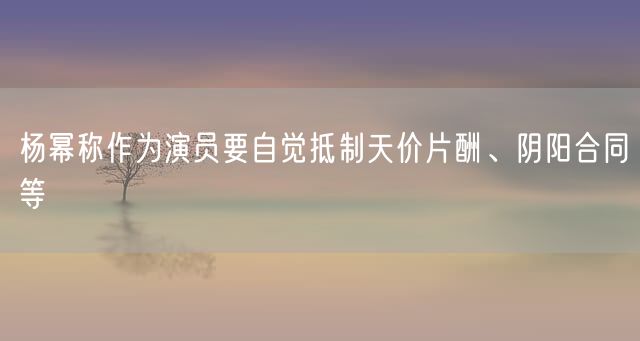 杨幂称作为演员要自觉抵制天价片酬、阴阳合同等