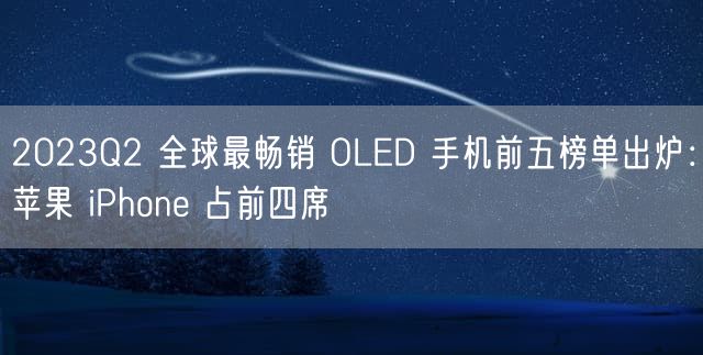 2023Q2 全球最畅销 OLED 手机前五榜单出炉：苹果 iPhone 占前四席