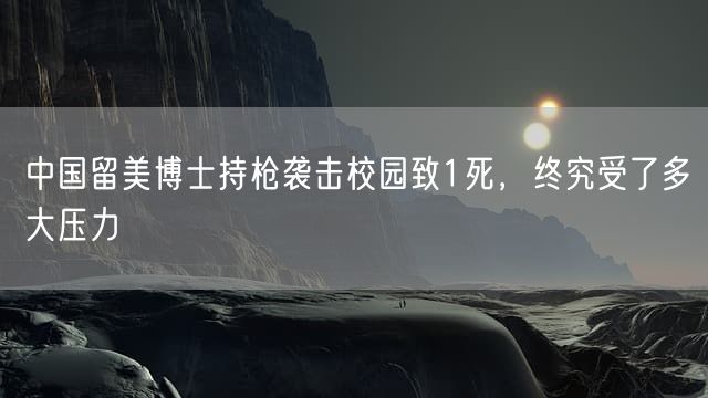 中国留美博士持枪袭击校园致1死，终究受了多大压力