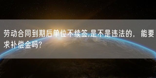 劳动合同到期后单位不续签,是不是违法的，能要求补偿金吗?