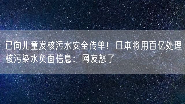 已向儿童发核污水安全传单！日本将用百亿处理核污染水负面信息：网友怒了