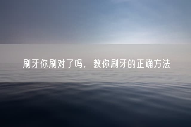 刷牙你刷对了吗，教你刷牙的正确方法