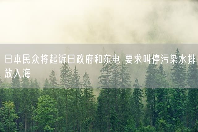 日本民众将起诉日政府和东电 要求叫停污染水排放入海