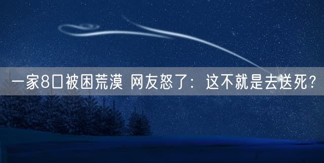 一家8口被困荒漠 网友怒了：这不就是去送死？