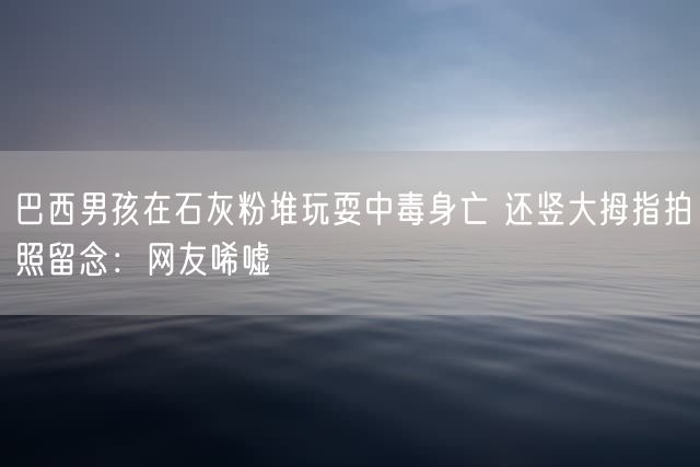 巴西男孩在石灰粉堆玩耍中毒身亡 还竖大拇指拍照留念：网友唏嘘