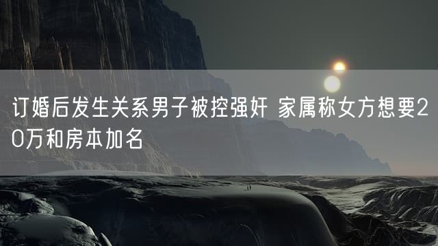 订婚后发生关系男子被控强奸 家属称女方想要20万和房本加名