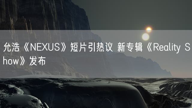 允浩《NEXUS》短片引热议 新专辑《Reality Show》发布