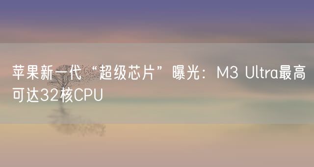 苹果新一代“超级芯片”曝光：M3 Ultra最高可达32核CPU