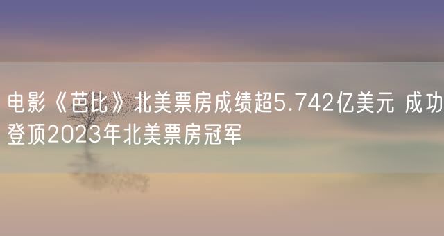 电影《芭比》北美票房成绩超5.742亿美元 成功登顶2023年北美票房冠军