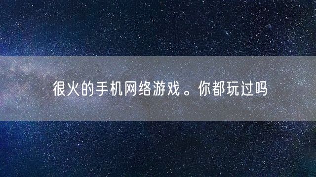 很火的手机网络游戏。你都玩过吗