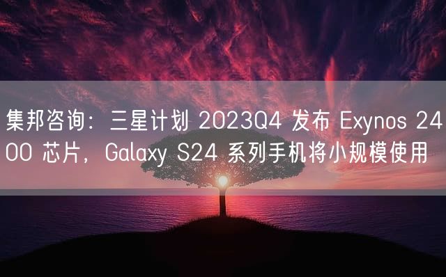 集邦咨询：三星计划 2023Q4 发布 Exynos 2400 芯片，Galaxy S24 系列手机将小规模使用