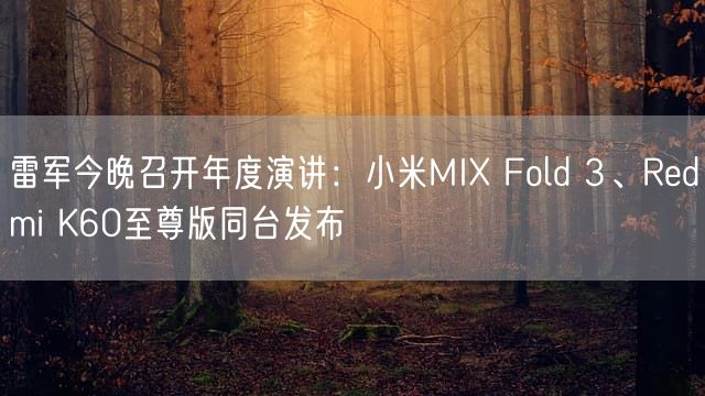 雷军今晚召开年度演讲：小米MIX Fold 3、Redmi K60至尊版同台发布