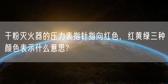 干粉灭火器的压力表指针指向红色，红黄绿三种颜色表示什么意思?