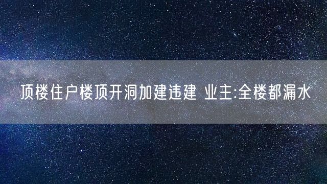 顶楼住户楼顶开洞加建违建 业主:全楼都漏水