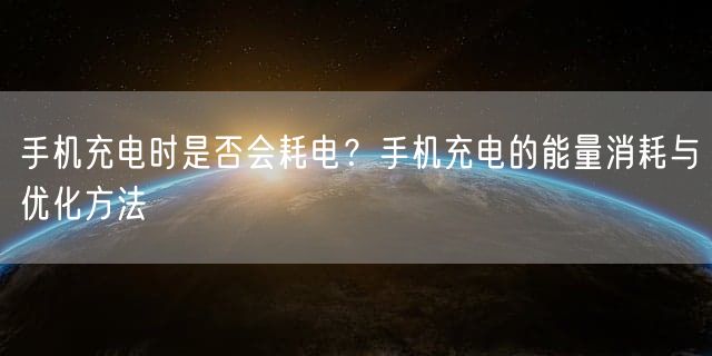 手机充电时是否会耗电？手机充电的能量消耗与优化方法