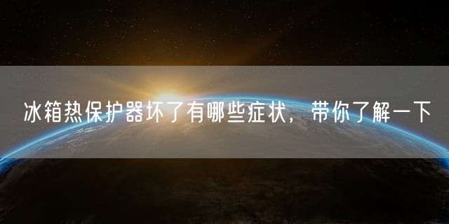 冰箱热保护器坏了有哪些症状，带你了解一下