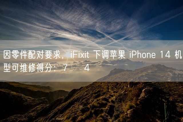 因零件配对要求，iFixit 下调苹果 iPhone 14 机型可维修得分：7 → 4