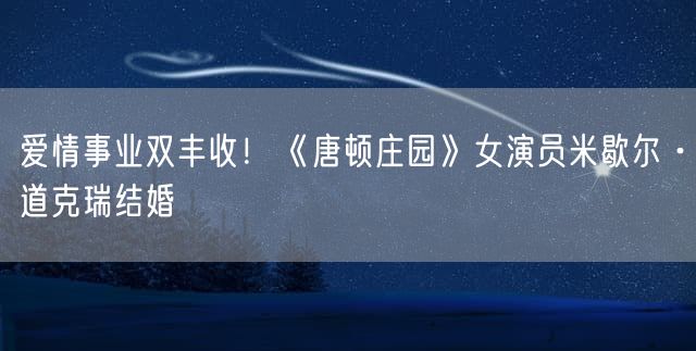 爱情事业双丰收！《唐顿庄园》女演员米歇尔·道克瑞结婚