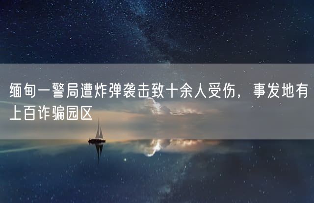 缅甸一警局遭炸弹袭击致十余人受伤，事发地有上百诈骗园区