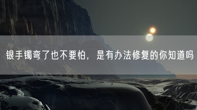 银手镯弯了也不要怕，是有办法修复的你知道吗