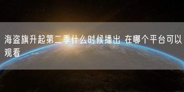 海盗旗升起第二季什么时候播出 在哪个平台可以观看