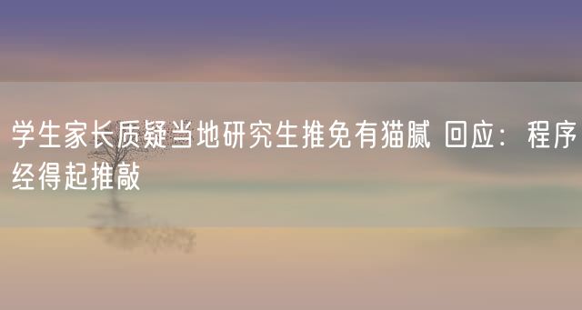 学生家长质疑当地研究生推免有猫腻 回应：程序经得起推敲