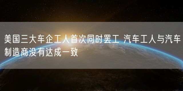 美国三大车企工人首次同时罢工 汽车工人与汽车制造商没有达成一致