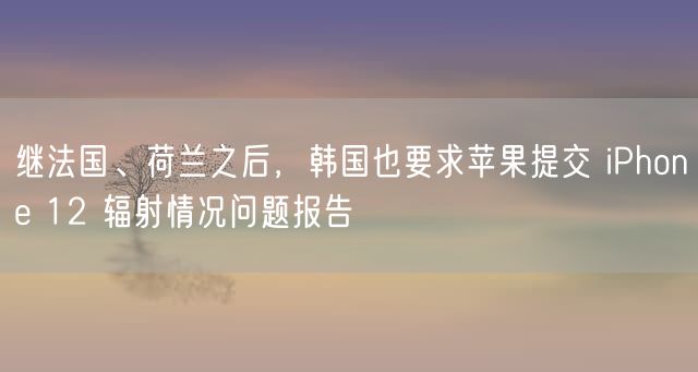 继法国、荷兰之后，韩国也要求苹果提交 iPhone 12 辐射情况问题报告