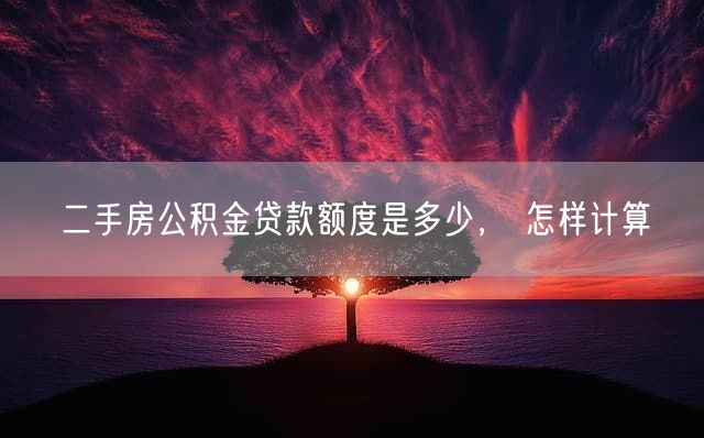 二手房公积金贷款额度是多少， 怎样计算