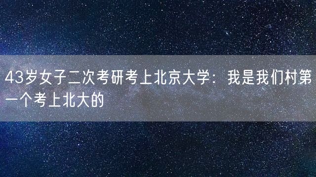 43岁女子二次考研考上北京大学：我是我们村第一个考上北大的