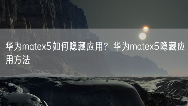 华为matex5如何隐藏应用？华为matex5隐藏应用方法