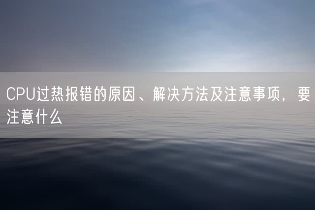 CPU过热报错的原因、解决方法及注意事项，要注意什么