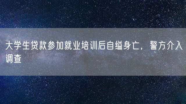 大学生贷款参加就业培训后自缢身亡，警方介入调查