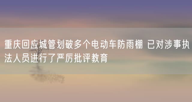 重庆回应城管划破多个电动车防雨棚 已对涉事执法人员进行了严厉批评教育