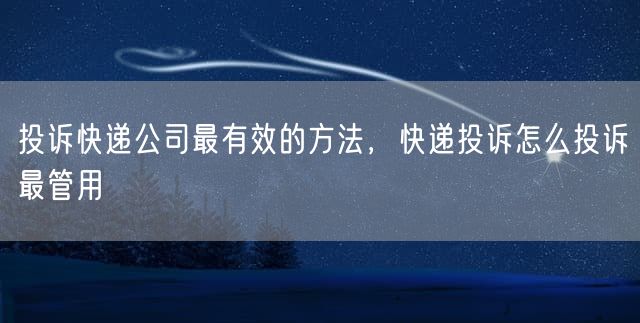 投诉快递公司最有效的方法，快递投诉怎么投诉最管用