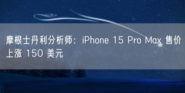 摩根士丹利分析师：iPhone 15 Pro Max 售价上涨 150 美元