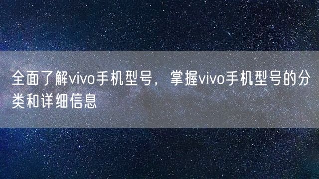 全面了解vivo手机型号，掌握vivo手机型号的分类和详细信息