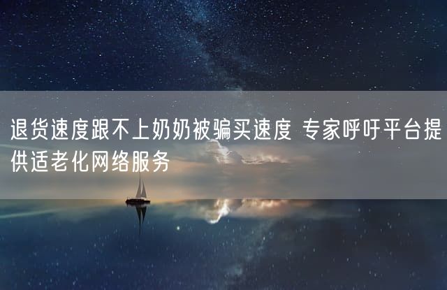 退货速度跟不上奶奶被骗买速度 专家呼吁平台提供适老化网络服务