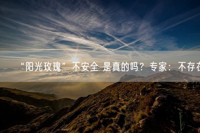 “阳光玫瑰”不安全 是真的吗？专家：不存在