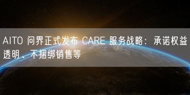 AITO 问界正式发布 CARE 服务战略：承诺权益透明、不捆绑销售等