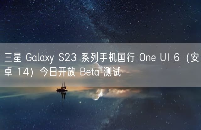 三星 Galaxy S23 系列手机国行 One UI 6（安卓 14）今日开放 Beta 测试