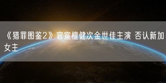 《猎罪图鉴2》官宣檀健次金世佳主演 否认新加女主