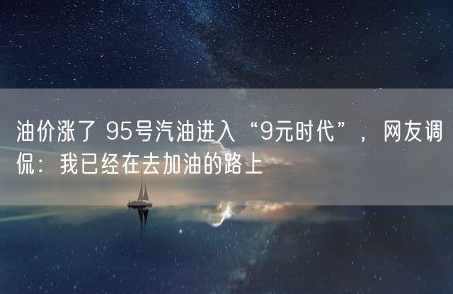 油价涨了 95号汽油进入“9元时代”，网友调侃：我已经在去加油的路上