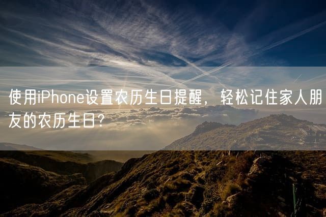 使用iPhone设置农历生日提醒，轻松记住家人朋友的农历生日？