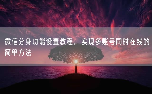 微信分身功能设置教程，实现多账号同时在线的简单方法