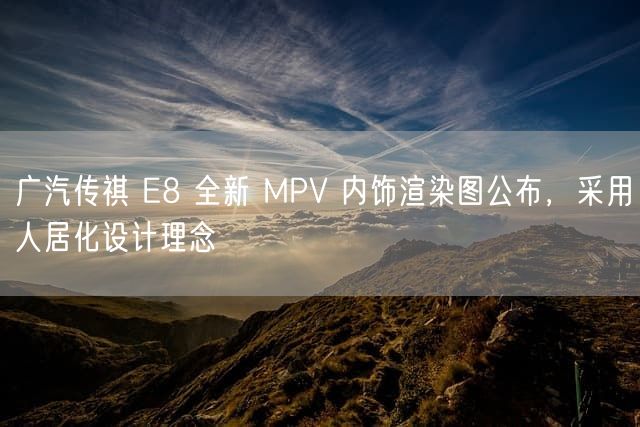 广汽传祺 E8 全新 MPV 内饰渲染图公布，采用人居化设计理念